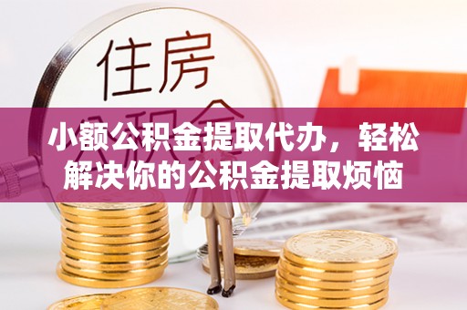 中西区小额公积金提取代办，轻松解决你的公积金提取烦恼