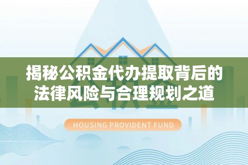 中西区揭秘公积金代办提取背后的法律风险与合理规划之道