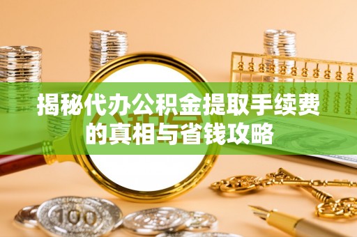中西区揭秘代办公积金提取手续费的真相与省钱攻略
