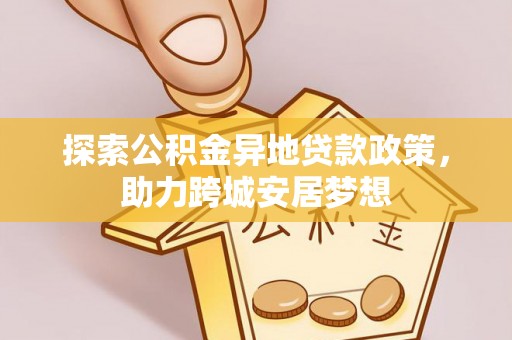 中西区探索公积金异地贷款政策，助力跨城安居梦想