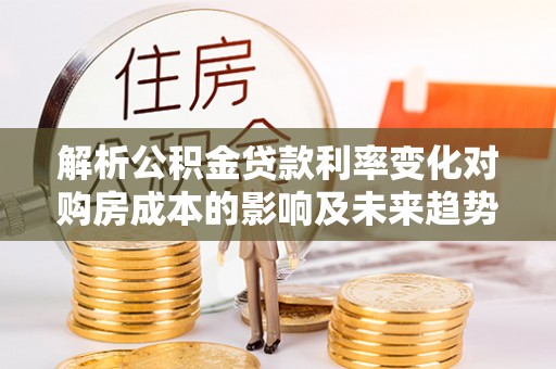 中西区解析公积金贷款利率变化对购房成本的影响及未来趋势