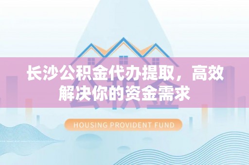 中西区长沙公积金代办提取，高效解决你的资金需求