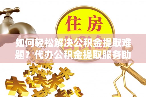 中西区如何轻松解决公积金提取难题？代办公积金提取服务助您一臂之力