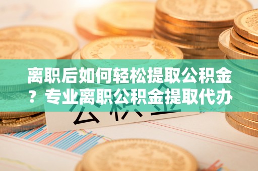 中西区离职后如何轻松提取公积金？专业离职公积金提取代办服务指南