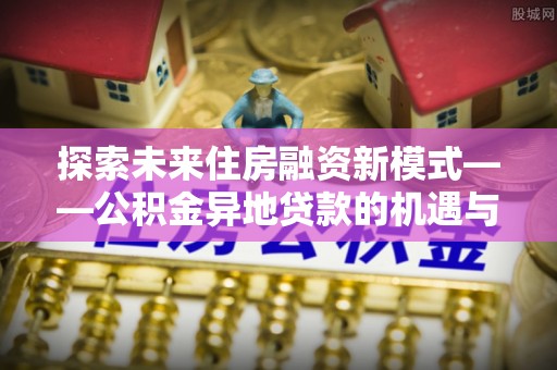 中西区探索未来住房融资新模式——公积金异地贷款的机遇与挑战