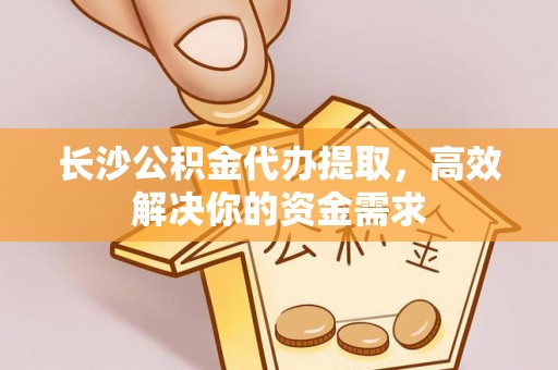 中西区长沙公积金代办提取，高效解决你的资金需求