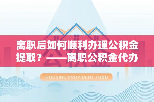 中西区离职后如何顺利办理公积金提取？——离职公积金代办提取全攻略