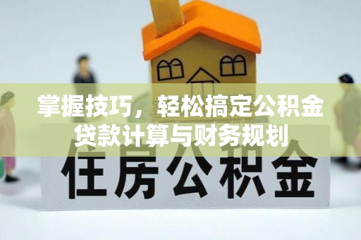 中西区掌握技巧，轻松搞定公积金贷款计算与财务规划