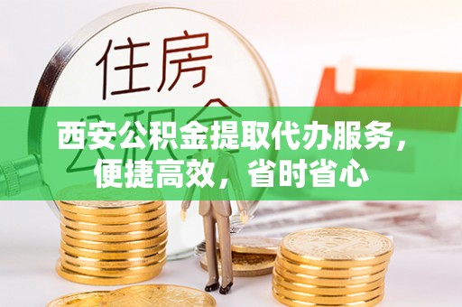 中西区西安公积金提取代办服务，便捷高效，省时省心
