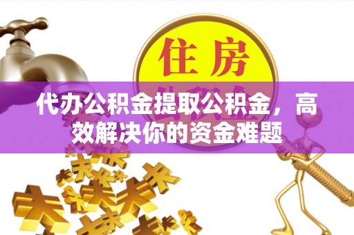 中西区代办公积金提取公积金，高效解决你的资金难题