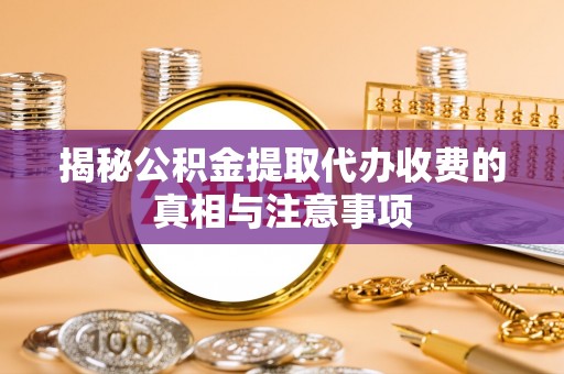 中西区揭秘公积金提取代办收费的真相与注意事项