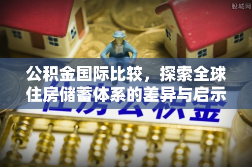 中西区公积金国际比较，探索全球住房储蓄体系的差异与启示