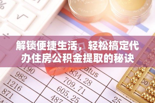 中西区解锁便捷生活，轻松搞定代办住房公积金提取的秘诀