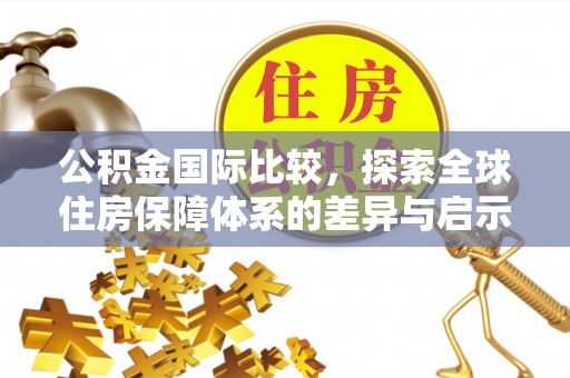 中西区公积金国际比较，探索全球住房保障体系的差异与启示