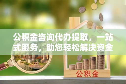 中西区公积金咨询代办提取，一站式服务，助您轻松解决资金难题
