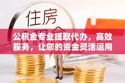 中西区公积金专业提取代办，高效服务，让您的资金灵活运用