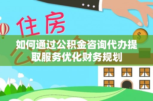 中西区如何通过公积金咨询代办提取服务优化财务规划