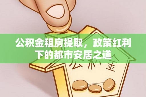 中西区公积金租房提取，政策红利下的都市安居之道