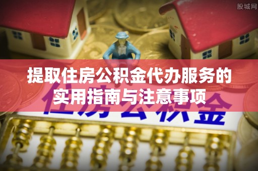 中西区提取住房公积金代办服务的实用指南与注意事项