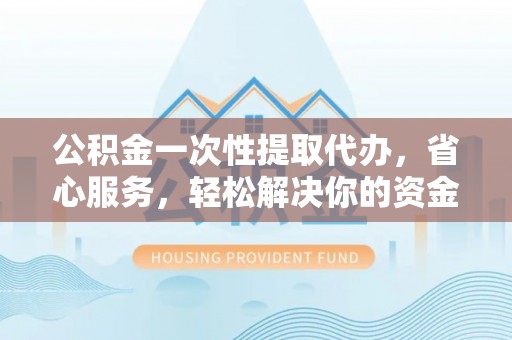 中西区公积金一次性提取代办，省心服务，轻松解决你的资金需求