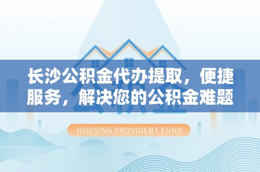 中西区长沙公积金代办提取，便捷服务，解决您的公积金难题