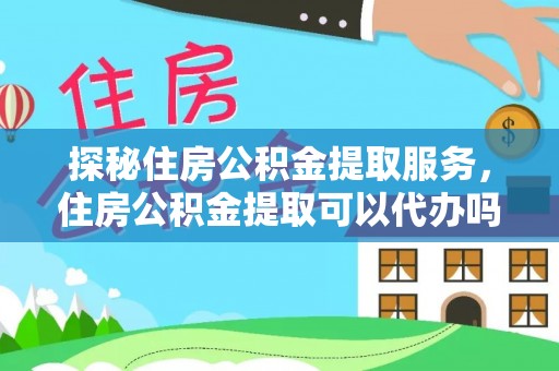 中西区探秘住房公积金提取服务，住房公积金提取可以代办吗的全方位解析