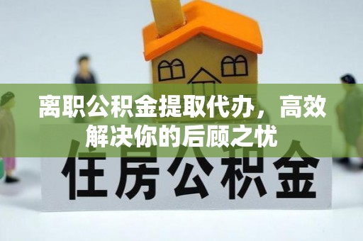 中西区离职公积金提取代办，高效解决你的后顾之忧