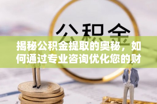 中西区揭秘公积金提取的奥秘，如何通过专业咨询优化您的财务规划