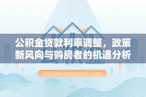中西区公积金贷款利率调整，政策新风向与购房者的机遇分析