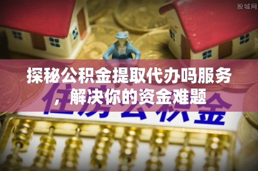 中西区探秘公积金提取代办吗服务，解决你的资金难题