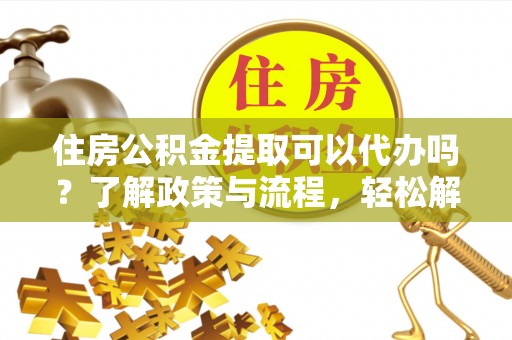 中西区住房公积金提取可以代办吗？了解政策与流程，轻松解决你的疑问