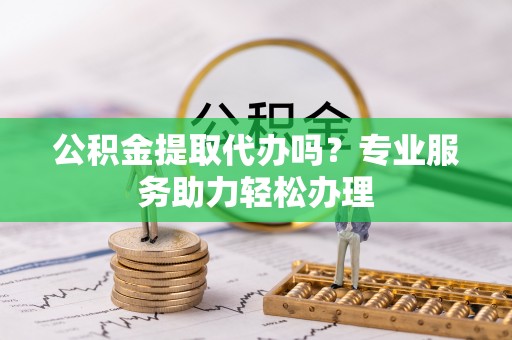 中西区公积金提取代办吗？专业服务助力轻松办理