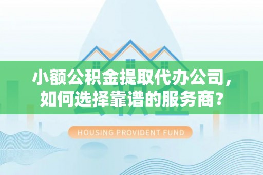 中西区小额公积金提取代办公司，如何选择靠谱的服务商？