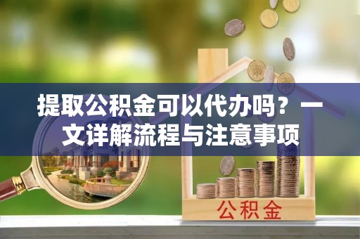 中西区提取公积金可以代办吗？一文详解流程与注意事项