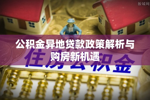 中西区公积金异地贷款政策解析与购房新机遇