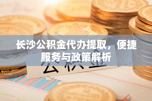 中西区长沙公积金代办提取，便捷服务与政策解析