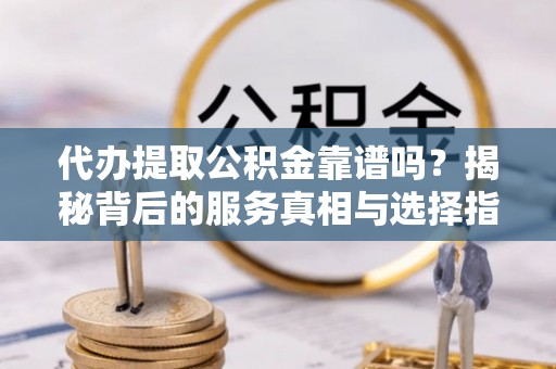 中西区代办提取公积金靠谱吗？揭秘背后的服务真相与选择指南