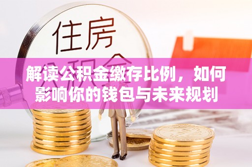 中西区解读公积金缴存比例，如何影响你的钱包与未来规划
