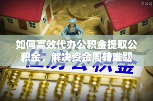 中西区如何高效代办公积金提取公积金，解决资金周转难题