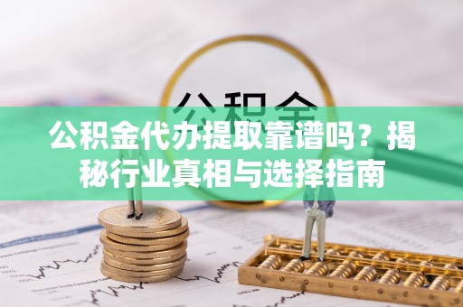中西区公积金代办提取靠谱吗？揭秘行业真相与选择指南