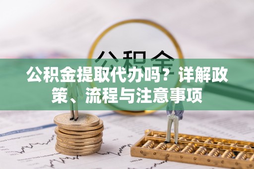 中西区公积金提取代办吗？详解政策、流程与注意事项