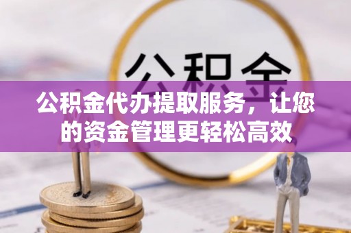 中西区公积金代办提取服务，让您的资金管理更轻松高效