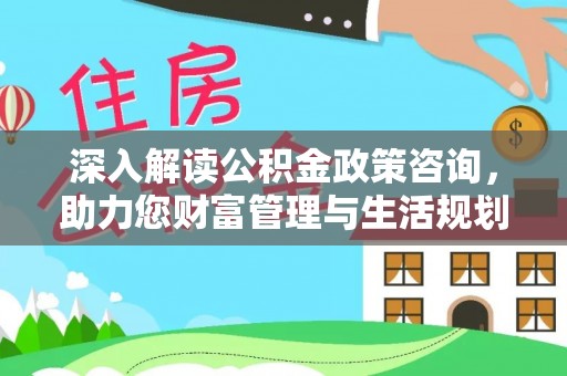 中西区深入解读公积金政策咨询，助力您财富管理与生活规划