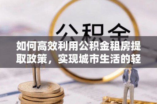 中西区如何高效利用公积金租房提取政策，实现城市生活的轻松负担