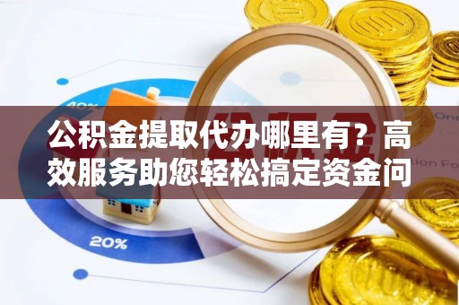 中西区公积金提取代办哪里有？高效服务助您轻松搞定资金问题