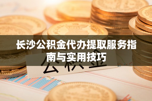 中西区长沙公积金代办提取服务指南与实用技巧