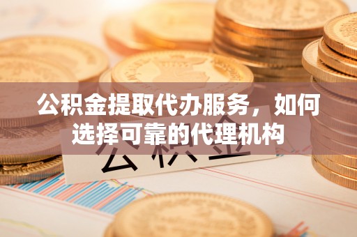 中西区公积金提取代办服务，如何选择可靠的代理机构