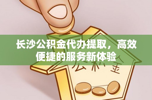 中西区长沙公积金代办提取，高效便捷的服务新体验