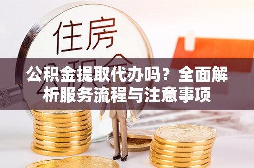 中西区公积金提取代办吗？全面解析服务流程与注意事项