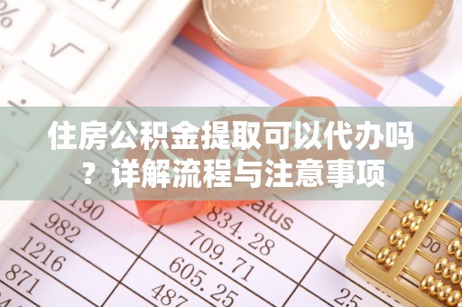 中西区住房公积金提取可以代办吗？详解流程与注意事项